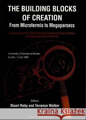 Buidling Blocks of Creation, The: From Microfermis to Megaparsecs - Proceedings of the 1993 Theoretical Advanced Study Institute in Elementary Particl Stuart Raby Terrence Walker 9789810215927