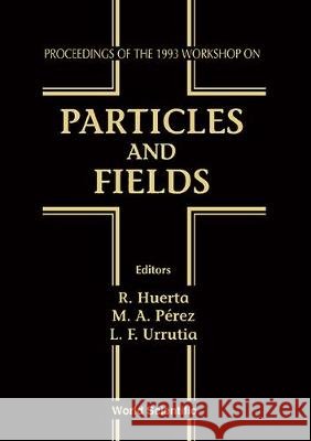 Particles And Fields - Proceedings Of The 1993 Workshop Luis F Urrutia, Miguel Angel Perez, R Huerta 9789810217099