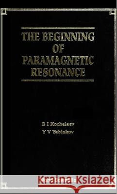 The Beginning of Paramagnetic Resonance B. I. Kochelaev Yurii V. Yablokov 9789810221140