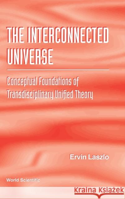 Interconnected Universe, The: Conceptual Foundations of Transdisciplinary Unified Theory Laszlo, Ervin 9789810222024