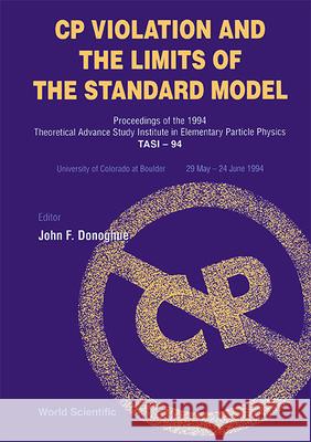 Cp Violation and the Limits of the Standard Model - Proceedings of the 1994 Theoretical Advanced Study Institute in Elementary Particle Physics (Tasi- John F. Donoghue 9789810222833