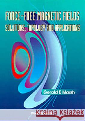 Force-Free Magnetic Fields: Solutions, Topology and Applications Gerald E. Marsh 9789810224974