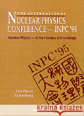 International Nuclear Physics Conference 1995: Nuclear Physics - At the Frontiers of Knowledge Jincheng Xu Zuxun Sun 9789810225452