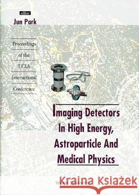 Imaging Detectors In High Energy, Astroparticle And Medical Physics - Proceedings Of The Ucla International Conference Jun Park 9789810228958