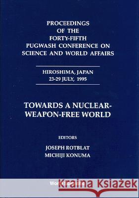 Towards a Nuclear-Weapon-Free World - Proceedings of the Forty-Fifth Pugwash Conference on Science and World Affairs Joseph Rotblat Michiji Konuma 9789810231798 World Scientific Publishing Company