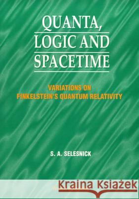 Quanta, Logic and Spacetime: Variations on Finkelstein's Quantum Relativity S. A. Selesnick Steve Selesnick 9789810232559 World Scientific Publishing Company