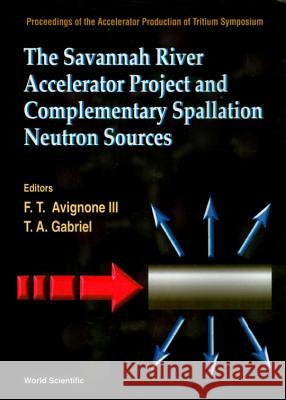 Savannah River Accelerator Project And Complementary Spallation Neutron Sources, The Frank T Avignone Iii, Tony A Gabriel 9789810232870 World Scientific (RJ)