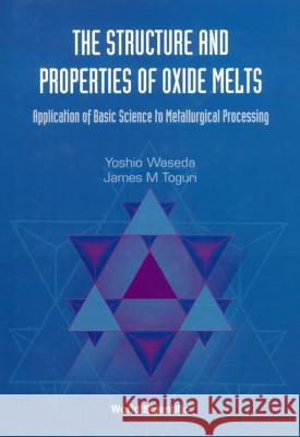 Structure and Properties of Oxide Melts, The: Application of Basic Science to Metallurgical Processing Toguri, James M. 9789810233174 World Scientific Publishing Company