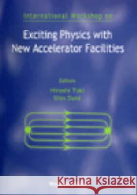 Exciting Physics With New Accelerator Facilities - Proceedings Of The International Workshop Hiroshi Toki, Shin Date 9789810236717