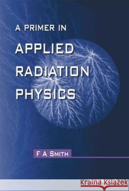 A Primer of Applied Radiation Physics Smith, Frederic Alan 9789810237127 World Scientific Publishing Company