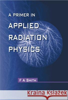 A Primer in Applied Radiation Physics F. A. Smith 9789810237134 World Scientific Publishing Company
