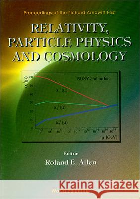 Relativity, Particle Physics And Cosmology - Proceedings Of The Richard Arnowitt Fest Roland E Allen 9789810237943