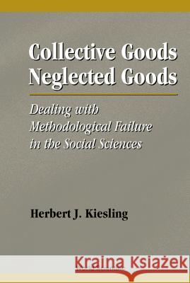 Collective Goods, Neglected Goods: Dealing with Methodological Failure in the Social Sciences Herbert Kiesling 9789810238469 World Scientific Publishing Company