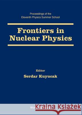 Frontiers in Nuclear Physics - Proceedings of the 11th Physics Summer School Kuyucak, Serdar 9789810239145 World Scientific Publishing Company