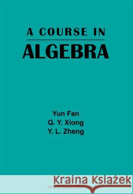 A Course in Algebra Y. L. Zheng Yun Fan Q. Y. Xiong 9789810240615 World Scientific Publishing Company