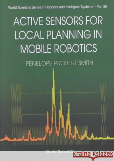 Active Sensors for Local Planning in Mobile Robotics Smith, Penelope Probert 9789810246815 World Scientific Publishing Company