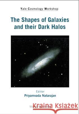 Shapes Of Galaxies And Their Dark Halos, The - Proceedings Of The Yale Cosmology Workshop Priyamvada Natarajan 9789810248482
