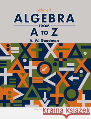 Algebra from A to Z - Volume 3 A. W. Goodman 9789810249816 World Scientific Publishing Company