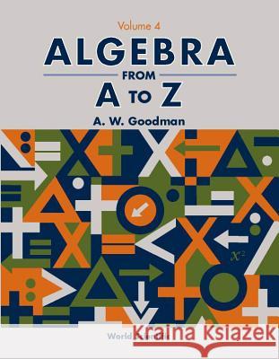 Algebra from A to Z - Volume 4 A. W. Goodman 9789810249823 World Scientific Publishing Company