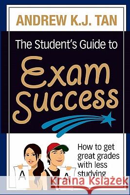 The Student's Guide to Exam Success: How to get great grades with less studying Tan, Andrew K. J. 9789810828608 Talisman Publishing