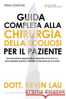 Guida Completa Alla Chirurgia Della Scoliosi Per Il Paziente: Una Panoramica Approfondita E Imparziale Di CIò Che CI Si Deve Aspettare Quando Si Affro Lau, Kevin 9789810901059 Health in Your Hands