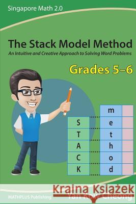 The Stack Model Method (Grades 5-6): An Intuitive and Creative Approach to Solving Word Problems Kow-Cheong Yan 9789810938352 Mathplus Publishing