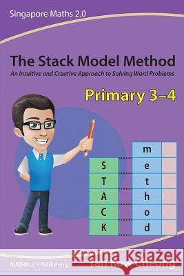 The Stack Model Method (Primary 3-4): An Intuitive and Creative Approach to Solving Word Problems Kow Cheong Yan 9789810942878 Mathplus Publishing