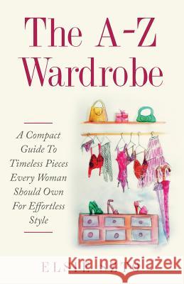 The A-Z Wardrobe: A Compact Guide To Timeless Pieces Every Woman Should Own For Effortless Style Szto, Elsie 9789810967277 Elsie Szto