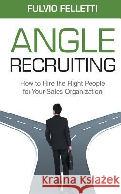 Angle Recruiting: How to Hire the Right People for Your Sales Organization MR Fulvio Felletti MR Dale Kutnick 9789810978686 Fellettis Pte Ltd