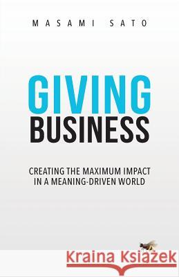 Giving Business: Creating the Maximum Impact in a Meaning-Driven World Masami Sato 9789810992453