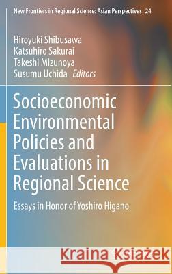Socioeconomic Environmental Policies and Evaluations in Regional Science: Essays in Honor of Yoshiro Higano Shibusawa, Hiroyuki 9789811000973