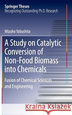 A Study on Catalytic Conversion of Non-Food Biomass Into Chemicals: Fusion of Chemical Sciences and Engineering Yabushita, Mizuho 9789811003318 Springer