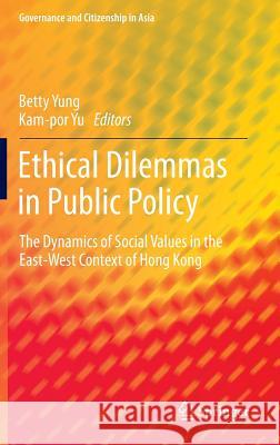 Ethical Dilemmas in Public Policy: The Dynamics of Social Values in the East-West Context of Hong Kong Yung, Betty 9789811004353 Springer