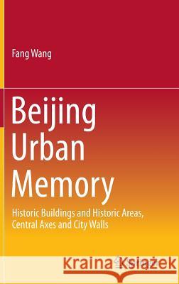 Beijing Urban Memory: Historic Buildings and Historic Areas, Central Axes and City Walls Wang, Fang 9789811006777 Springer