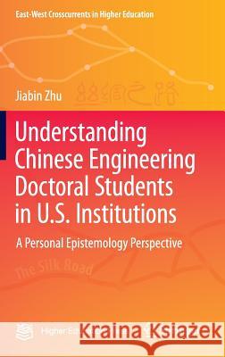 Understanding Chinese Engineering Doctoral Students in U.S. Institutions: A Personal Epistemology Perspective Zhu, Jiabin 9789811011351 Springer