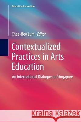 Contextualized Practices in Arts Education: An International Dialogue on Singapore Lum, Chee-Hoo 9789811011658 Springer