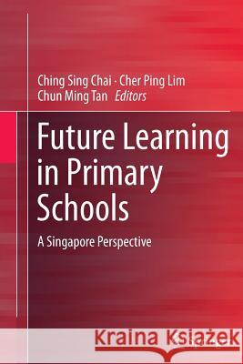 Future Learning in Primary Schools: A Singapore Perspective Chai, Ching Sing 9789811011986