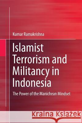 Islamist Terrorism and Militancy in Indonesia: The Power of the Manichean Mindset Ramakrishna, Kumar 9789811012563 Springer