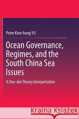 Ocean Governance, Regimes, and the South China Sea Issues: A One-Dot Theory Interpretation Yu, Peter Kien-Hong 9789811012723