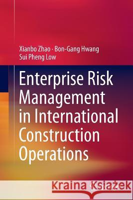 Enterprise Risk Management in International Construction Operations Xianbo Zhao Bon-Gang Hwang Sui Pheng Low 9789811012907