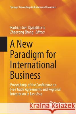 A New Paradigm for International Business: Proceedings of the Conference on Free Trade Agreements and Regional Integration in East Asia Djajadikerta, Hadrian Geri 9789811013096 Springer