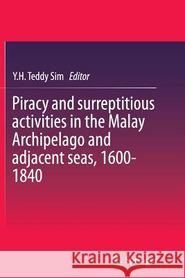 Piracy and Surreptitious Activities in the Malay Archipelago and Adjacent Seas, 1600-1840 Sim, Y. H. Teddy 9789811013706 Springer