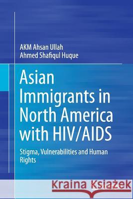 Asian Immigrants in North America with Hiv/AIDS: Stigma, Vulnerabilities and Human Rights Ullah, Akm Ahsan 9789811013744 Springer