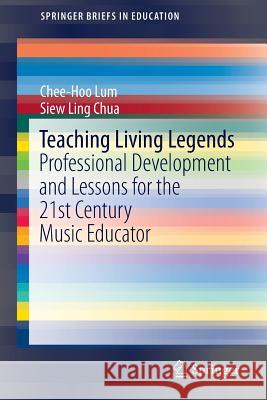 Teaching Living Legends: Professional Development and Lessons for the 21st Century Music Educator Lum, Chee-Hoo 9789811014819