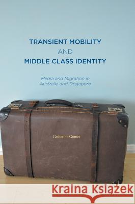 Transient Mobility and Middle Class Identity: Media and Migration in Australia and Singapore Gomes, Catherine 9789811016387 Palgrave MacMillan