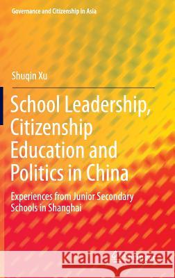 School Leadership, Citizenship Education and Politics in China: Experiences from Junior Secondary Schools in Shanghai Xu, Shuqin 9789811016417 Springer