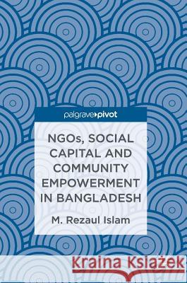 Ngos, Social Capital and Community Empowerment in Bangladesh Islam, M. Rezaul 9789811017469 Palgrave MacMillan