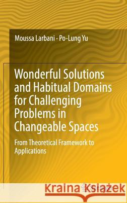 Wonderful Solutions and Habitual Domains for Challenging Problems in Changeable Spaces: From Theoretical Framework to Applications Larbani, Moussa 9789811019791 Springer