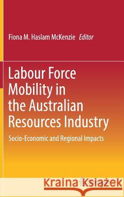 Labour Force Mobility in the Australian Resources Industry: Socio-Economic and Regional Impacts Haslam McKenzie, Fiona M. 9789811020162