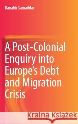 A Post-Colonial Enquiry Into Europe's Debt and Migration Crisis Samaddar, Ranabir 9789811022111